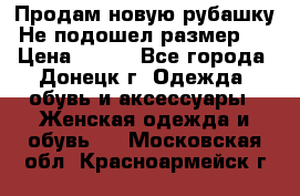 Продам новую рубашку.Не подошел размер.  › Цена ­ 400 - Все города, Донецк г. Одежда, обувь и аксессуары » Женская одежда и обувь   . Московская обл.,Красноармейск г.